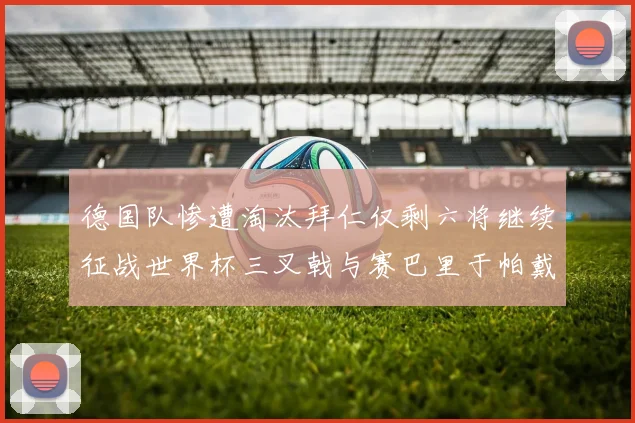 德国队惨遭淘汰拜仁仅剩六将继续征战世界杯三叉戟与赛巴里于帕戴维斯携手出战