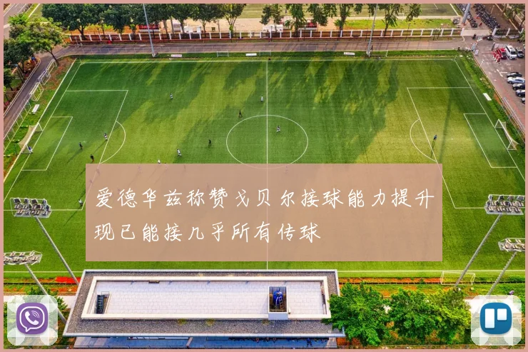 爱德华兹称赞戈贝尔接球能力提升现已能接几乎所有传球