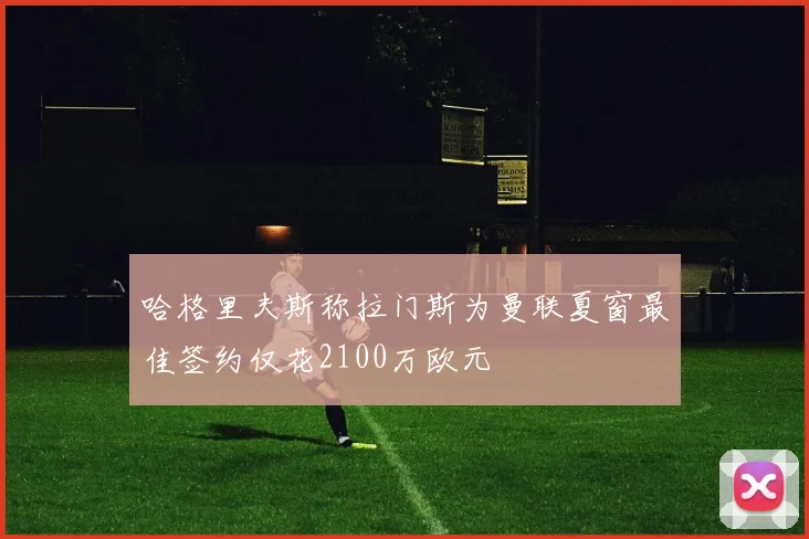 哈格里夫斯称拉门斯为曼联夏窗最佳签约仅花2100万欧元