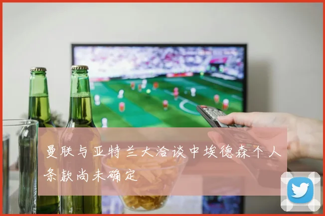 曼联与亚特兰大洽谈中埃德森个人条款尚未确定