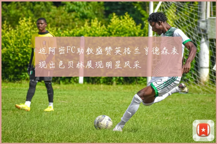 迈阿密FC助教盛赞英格兰亨德森表现出色贝林展现明星风采