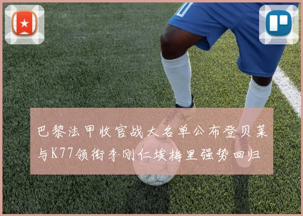 巴黎法甲收官战大名单公布登贝莱与K77领衔李刚仁埃梅里强势回归