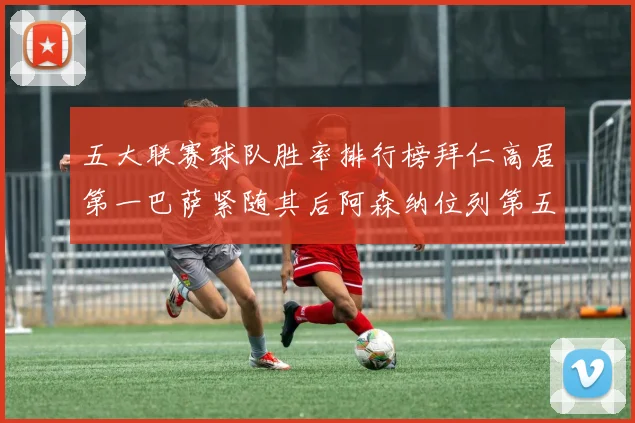 五大联赛球队胜率排行榜拜仁高居第一巴萨紧随其后阿森纳位列第五