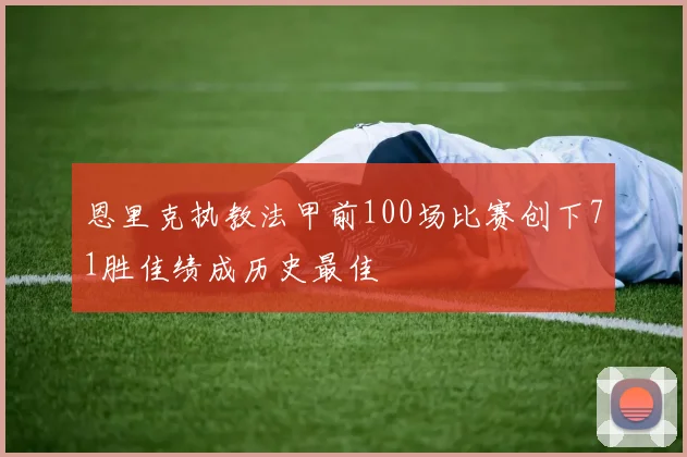 恩里克执教法甲前100场比赛创下71胜佳绩成历史最佳