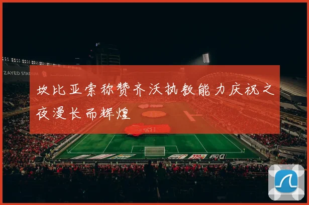 坎比亚索称赞齐沃执教能力庆祝之夜漫长而辉煌