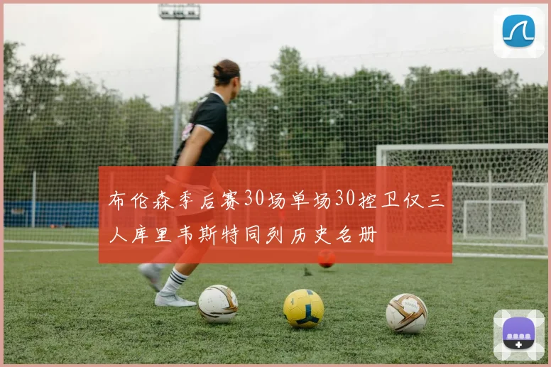 布伦森季后赛30场单场30控卫仅三人库里韦斯特同列历史名册