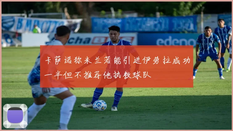 卡萨诺称米兰若能引进伊劳拉成功一半但不推荐他执教球队