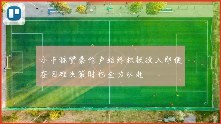 小卡称赞泰伦卢始终积极投入即便在困难决策时也全力以赴
