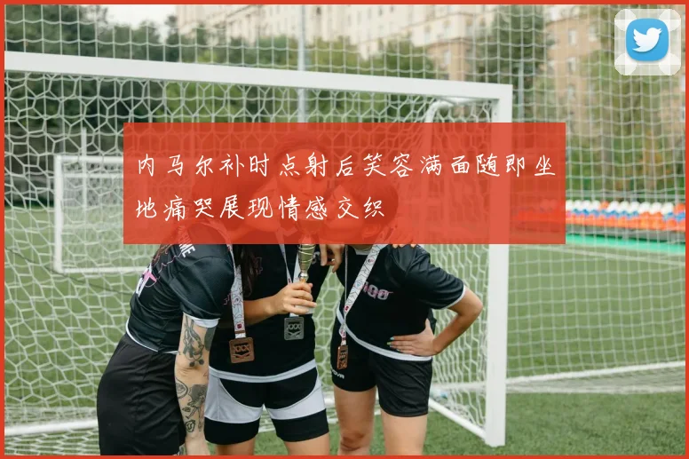 内马尔补时点射后笑容满面随即坐地痛哭展现情感交织