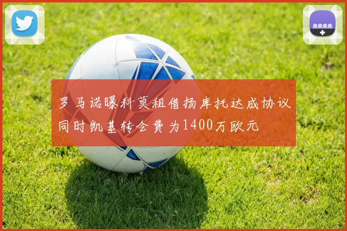 罗马诺曝科莫租借扬库托达成协议同时凯基转会费为1400万欧元