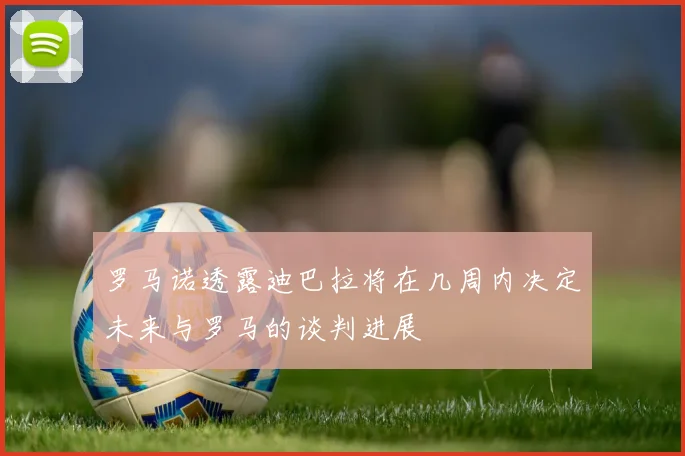 罗马诺透露迪巴拉将在几周内决定未来与罗马的谈判进展