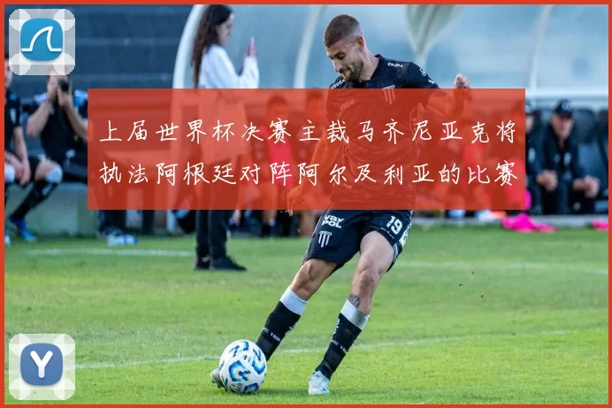 上届世界杯决赛主裁马齐尼亚克将执法阿根廷对阵阿尔及利亚的比赛