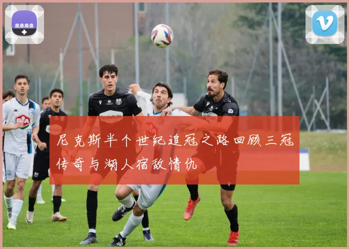 尼克斯半个世纪追冠之路回顾三冠传奇与湖人宿敌情仇