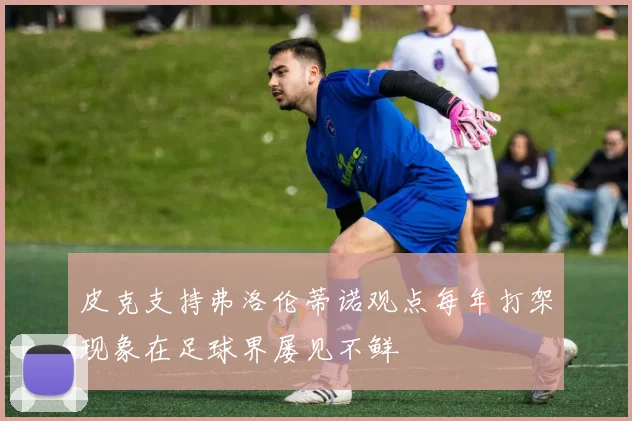 皮克支持弗洛伦蒂诺观点每年打架现象在足球界屡见不鲜