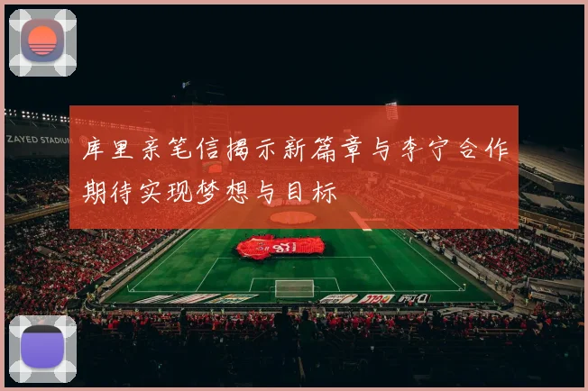 库里亲笔信揭示新篇章与李宁合作期待实现梦想与目标