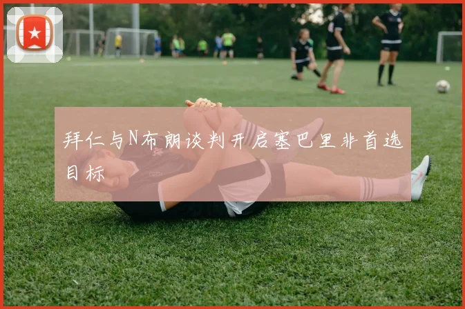 拜仁与N布朗谈判开启塞巴里非首选目标