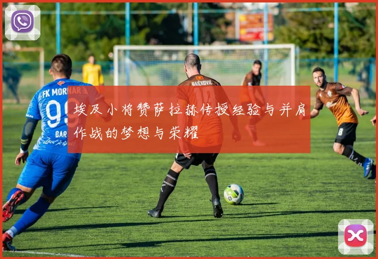 埃及小将赞萨拉赫传授经验与并肩作战的梦想与荣耀