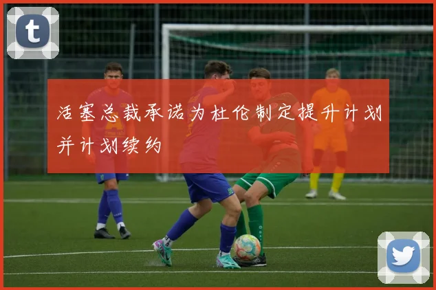 活塞总裁承诺为杜伦制定提升计划并计划续约