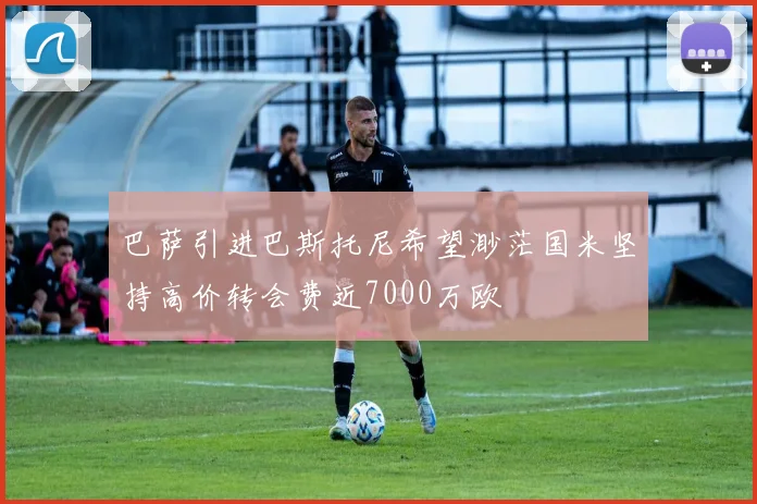 巴萨引进巴斯托尼希望渺茫国米坚持高价转会费近7000万欧