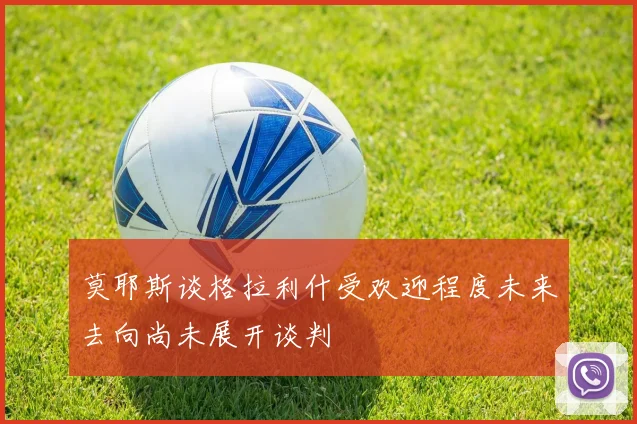 莫耶斯谈格拉利什受欢迎程度未来去向尚未展开谈判