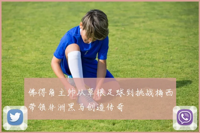 佛得角主帅从草根足球到挑战梅西带领非洲黑马创造传奇