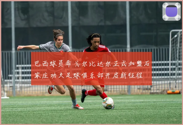 巴西球员希戈尔比达尔正式加盟石家庄功夫足球俱乐部开启新征程