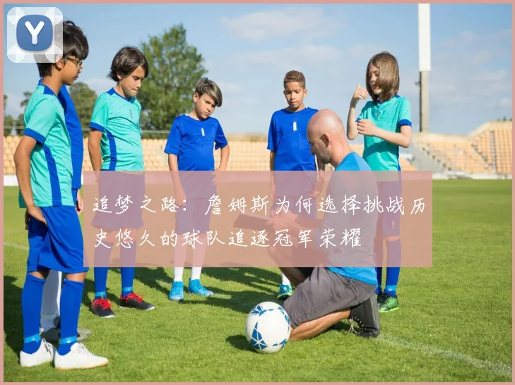 追梦之路：詹姆斯为何选择挑战历史悠久的球队追逐冠军荣耀