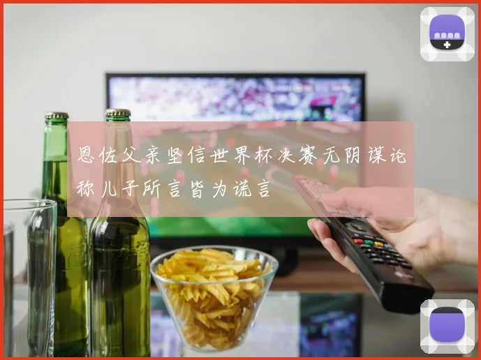 恩佐父亲坚信世界杯决赛无阴谋论称儿子所言皆为谎言