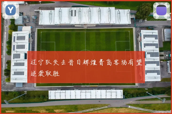 辽宁队失去昔日辉煌青岛客场有望逆袭取胜