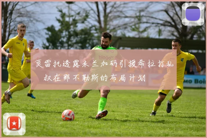 莫雷托透露米兰加码引援希拉打乱囧叔在那不勒斯的布局计划