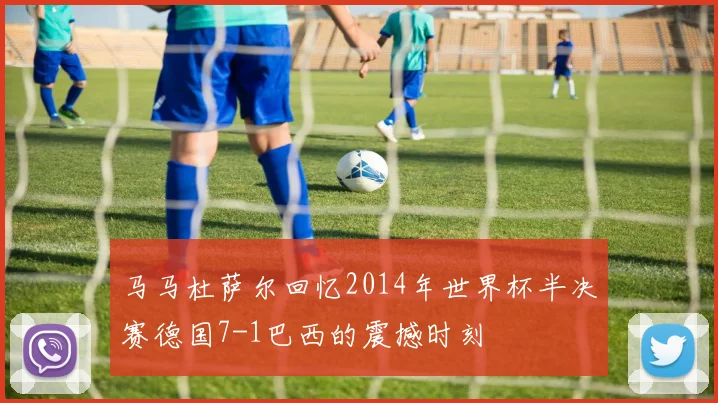 马马杜萨尔回忆2014年世界杯半决赛德国7-1巴西的震撼时刻
