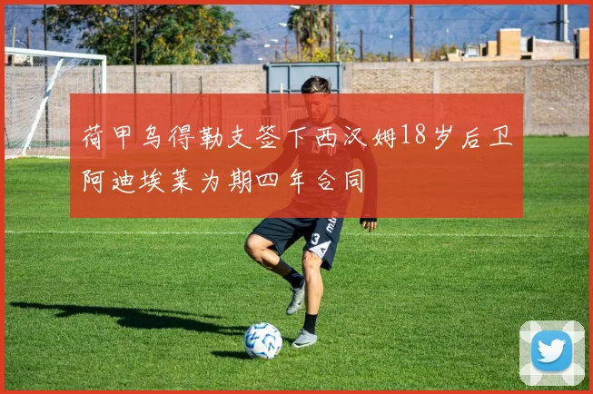 荷甲乌得勒支签下西汉姆18岁后卫阿迪埃莱为期四年合同