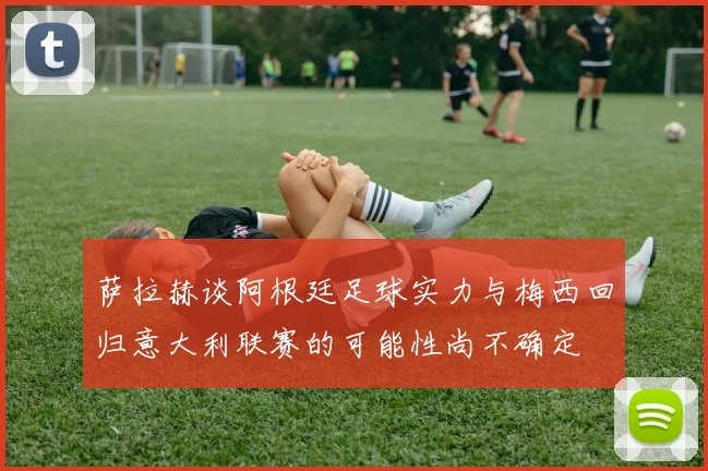 萨拉赫谈阿根廷足球实力与梅西回归意大利联赛的可能性尚不确定