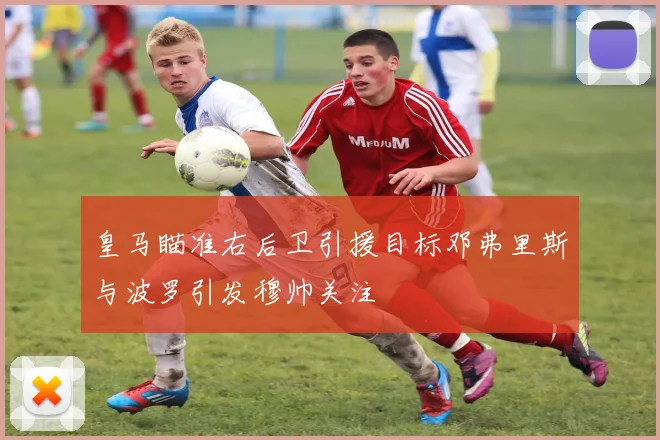 皇马瞄准右后卫引援目标邓弗里斯与波罗引发穆帅关注